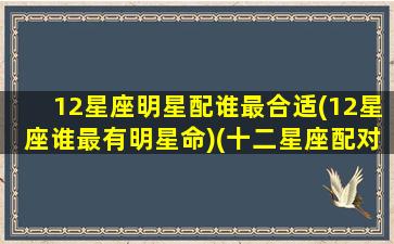 12星座明星配谁最合适(12星座谁最有明星命)(十二星座配对的明星 排名)